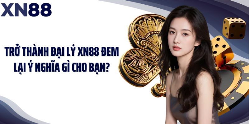 Trở thành đại lý XN88 đem lại ý nghĩa gì cho bạn?